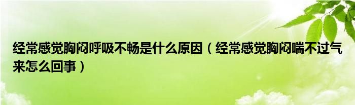 經(jīng)常感覺胸悶呼吸不暢是什么原因（經(jīng)常感覺胸悶喘不過氣來怎么回事）