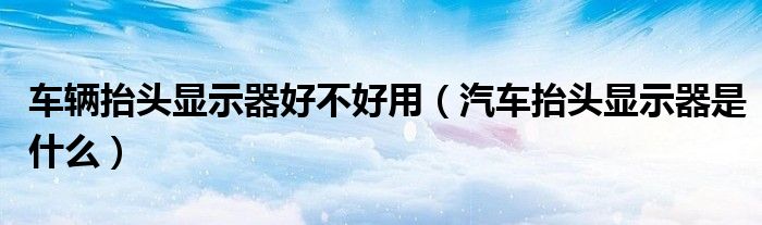 車輛抬頭顯示器好不好用（汽車抬頭顯示器是什么）