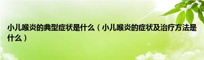 小兒喉炎的典型癥狀是什么（小兒喉炎的癥狀及治療方法是什么）