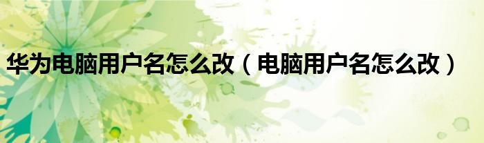 華為電腦用戶名怎么改（電腦用戶名怎么改）