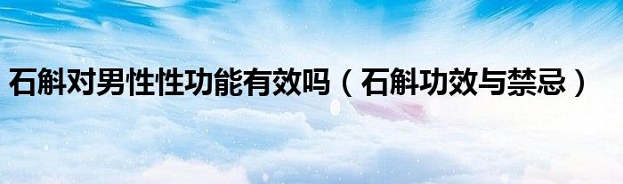 石斛對男性性功能有效嗎（石斛功效與禁忌）
