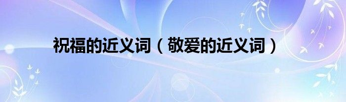 祝福的近義詞（敬愛的近義詞）
