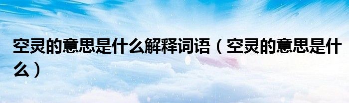 空靈的意思是什么解釋詞語(yǔ)（空靈的意思是什么）