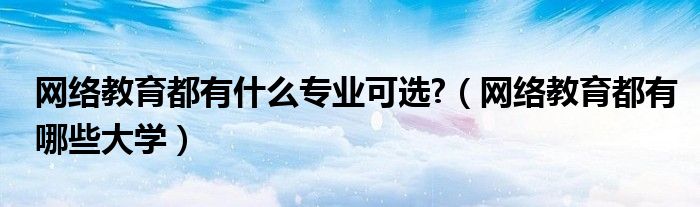 網絡教育都有什么專業(yè)可選?（網絡教育都有哪些大學）