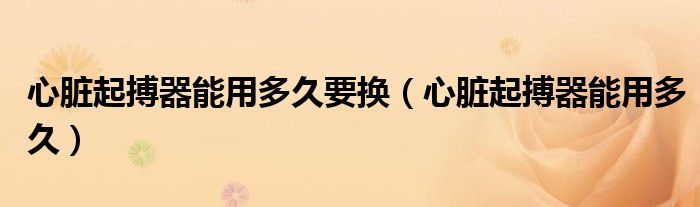心臟起搏器能用多久要換（心臟起搏器能用多久）