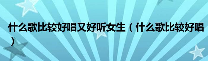 什么歌比較好唱又好聽女生（什么歌比較好唱）