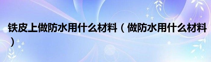 鐵皮上做防水用什么材料（做防水用什么材料）