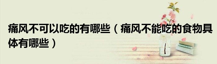 痛風(fēng)不可以吃的有哪些（痛風(fēng)不能吃的食物具體有哪些）