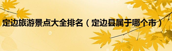 定邊旅游景點大全排名（定邊縣屬于哪個市）