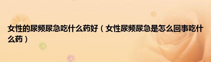 女性的尿頻尿急吃什么藥好（女性尿頻尿急是怎么回事吃什么藥）