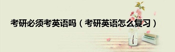 考研必須考英語(yǔ)嗎（考研英語(yǔ)怎么復(fù)習(xí)）