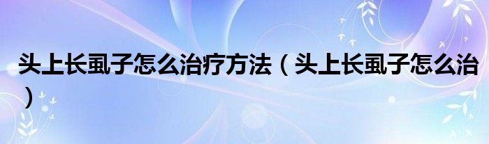 頭上長(zhǎng)虱子怎么治療方法（頭上長(zhǎng)虱子怎么治）