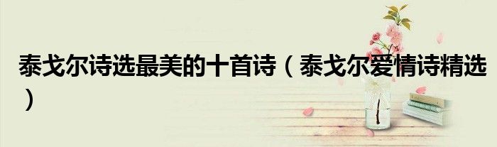 泰戈爾詩選最美的十首詩（泰戈爾愛情詩精選）