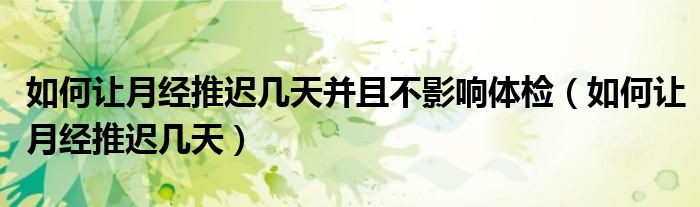 如何讓月經(jīng)推遲幾天并且不影響體檢（如何讓月經(jīng)推遲幾天）