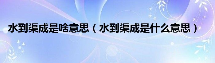 水到渠成是啥意思（水到渠成是什么意思）