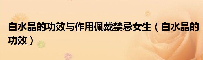 白水晶的功效與作用佩戴禁忌女生（白水晶的功效）