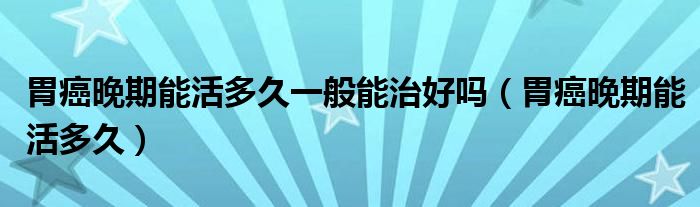 胃癌晚期能活多久一般能治好嗎（胃癌晚期能活多久）