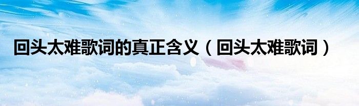 回頭太難歌詞的真正含義（回頭太難歌詞）