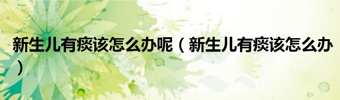 新生兒有痰該怎么辦呢（新生兒有痰該怎么辦）