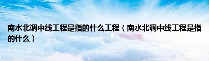 南水北調(diào)中線工程是指的什么工程（南水北調(diào)中線工程是指的什么）