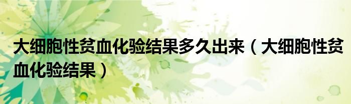 大細胞性貧血化驗結果多久出來（大細胞性貧血化驗結果）