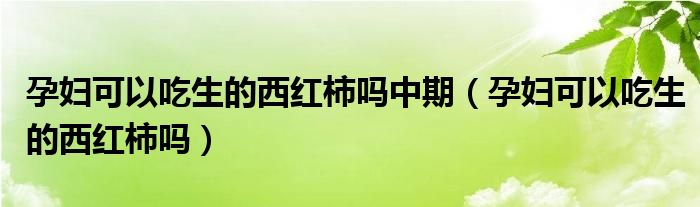 孕婦可以吃生的西紅柿嗎中期（孕婦可以吃生的西紅柿嗎）