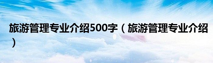 旅游管理專業(yè)介紹500字（旅游管理專業(yè)介紹）