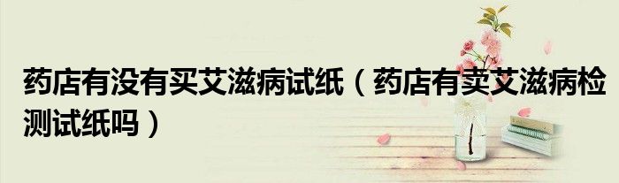 藥店有沒有買艾滋病試紙（藥店有賣艾滋病檢測試紙嗎）