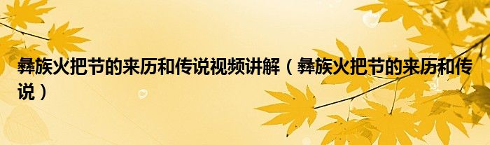 彝族火把節(jié)的來歷和傳說視頻講解（彝族火把節(jié)的來歷和傳說）