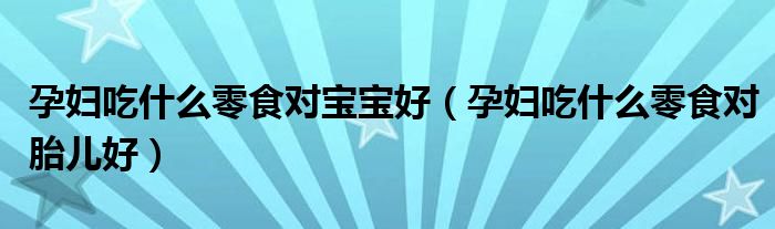 孕婦吃什么零食對(duì)寶寶好（孕婦吃什么零食對(duì)胎兒好）