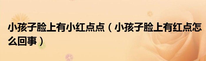 小孩子臉上有小紅點點（小孩子臉上有紅點怎么回事）