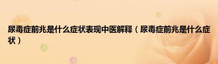 尿毒癥前兆是什么癥狀表現(xiàn)中醫(yī)解釋（尿毒癥前兆是什么癥狀）