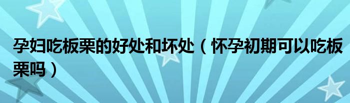 孕婦吃板栗的好處和壞處（懷孕初期可以吃板栗嗎）