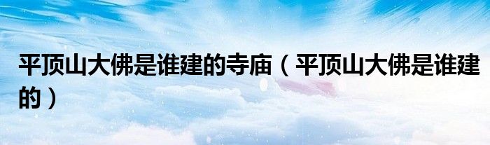 平頂山大佛是誰(shuí)建的寺廟（平頂山大佛是誰(shuí)建的）