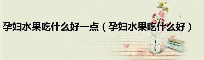 孕婦水果吃什么好一點（孕婦水果吃什么好）