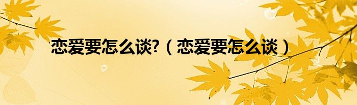 戀愛要怎么談?（戀愛要怎么談）