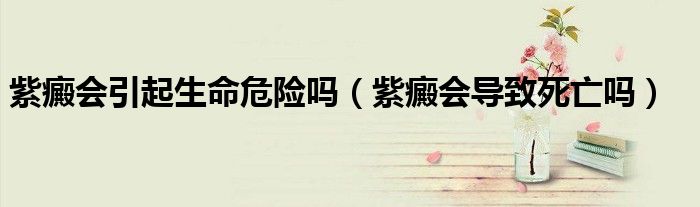 紫癜會引起生命危險嗎（紫癜會導致死亡嗎）