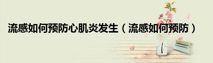流感如何預(yù)防心肌炎發(fā)生（流感如何預(yù)防）