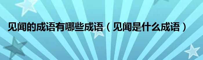 見聞的成語有哪些成語（見聞是什么成語）