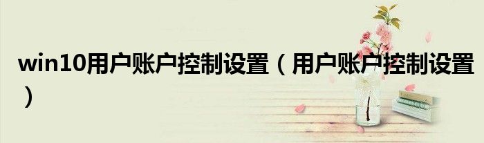 win10用戶賬戶控制設(shè)置（用戶賬戶控制設(shè)置）