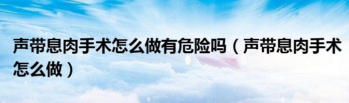 聲帶息肉手術怎么做有危險嗎（聲帶息肉手術怎么做）