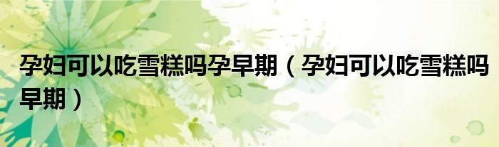 孕婦可以吃雪糕嗎孕早期（孕婦可以吃雪糕嗎早期）