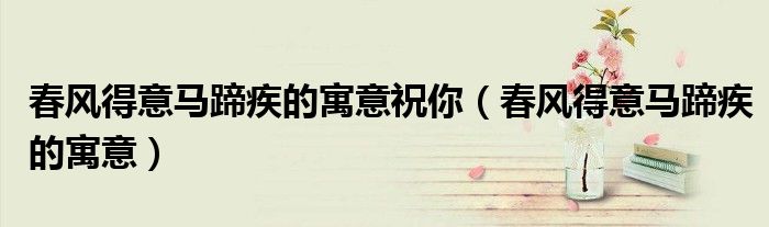 春風(fēng)得意馬蹄疾的寓意祝你（春風(fēng)得意馬蹄疾的寓意）