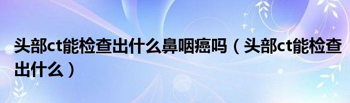 頭部ct能檢查出什么鼻咽癌嗎（頭部ct能檢查出什么）