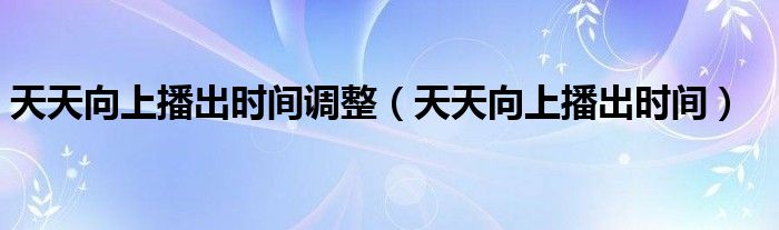 天天向上播出時(shí)間調(diào)整（天天向上播出時(shí)間）