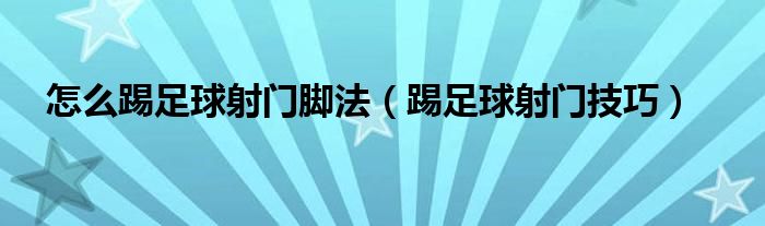 怎么踢足球射門腳法（踢足球射門技巧）