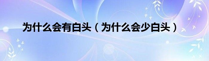 為什么會有白頭（為什么會少白頭）