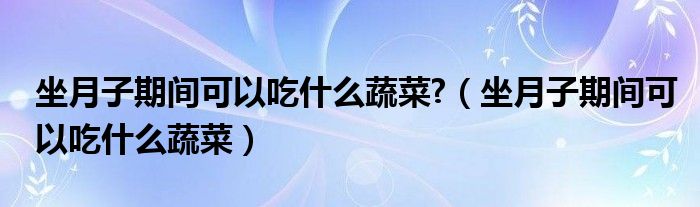 坐月子期間可以吃什么蔬菜?（坐月子期間可以吃什么蔬菜）