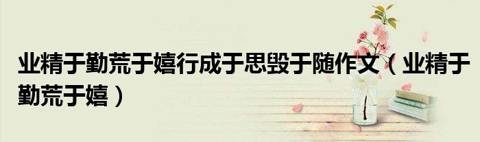 業(yè)精于勤荒于嬉行成于思?xì)в陔S作文（業(yè)精于勤荒于嬉）