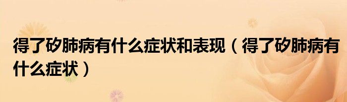 得了矽肺病有什么癥狀和表現(xiàn)（得了矽肺病有什么癥狀）